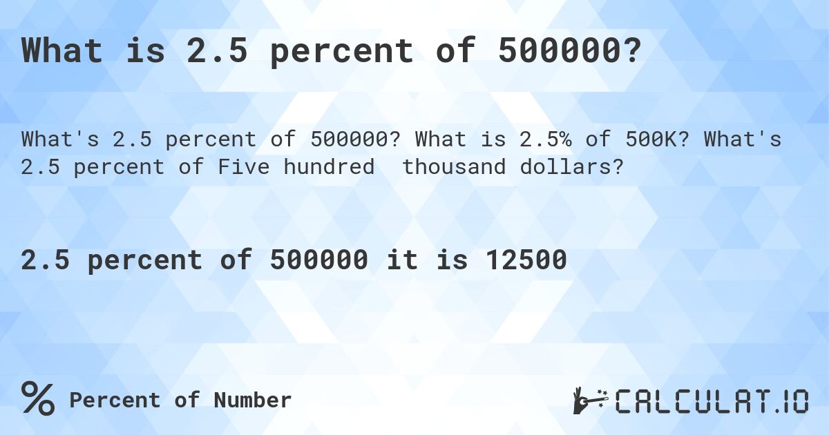 What is 2.5 percent of 500000?. What is 2.5% of 500K? What's 2.5 percent of Five hundred thousand dollars?