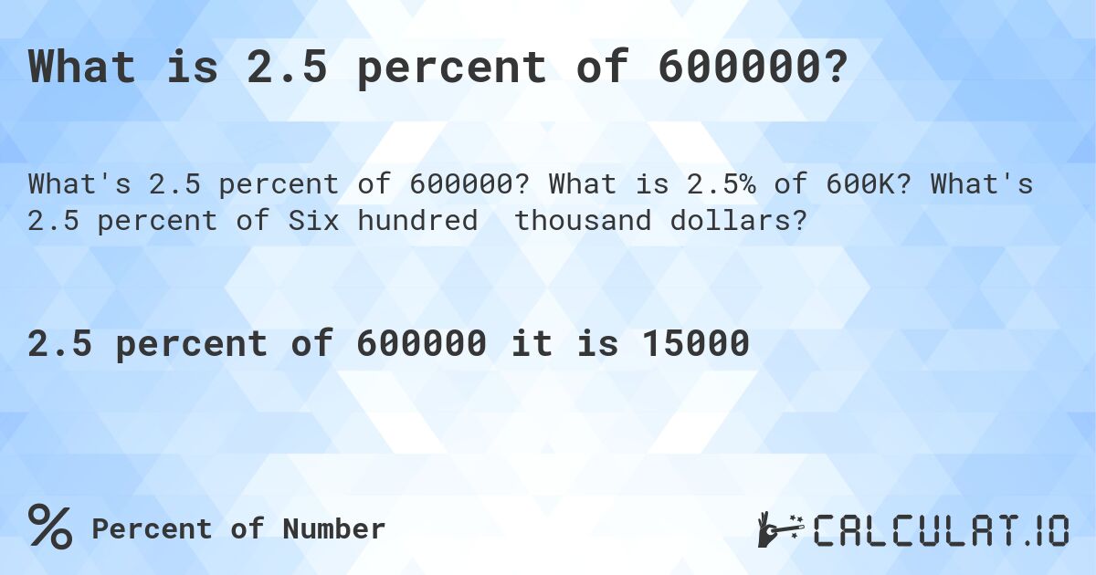 What is 2.5 percent of 600000?. What is 2.5% of 600K? What's 2.5 percent of Six hundred thousand dollars?