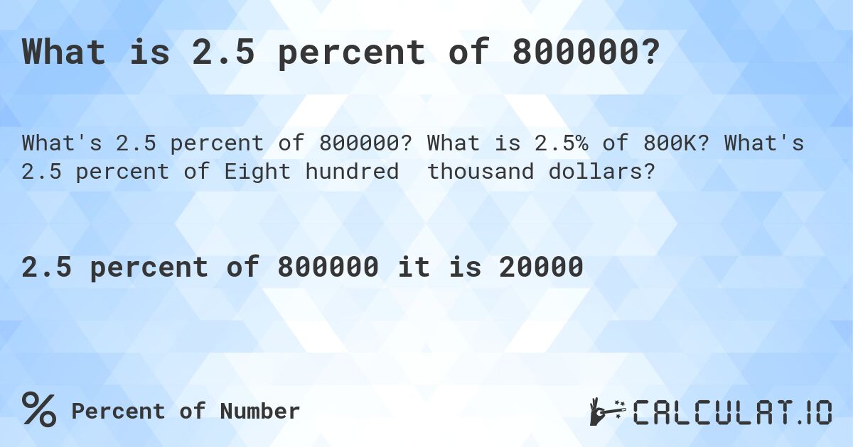 What is 2.5 percent of 800000?. What is 2.5% of 800K? What's 2.5 percent of Eight hundred thousand dollars?