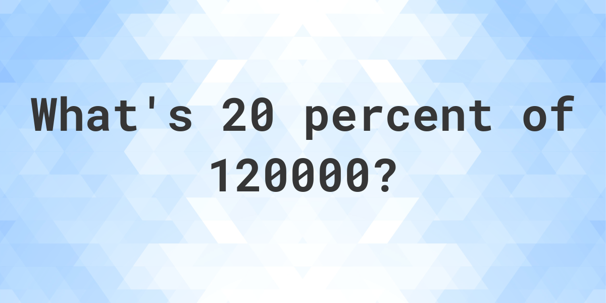 What is 20 percent of 120000? Calculatio