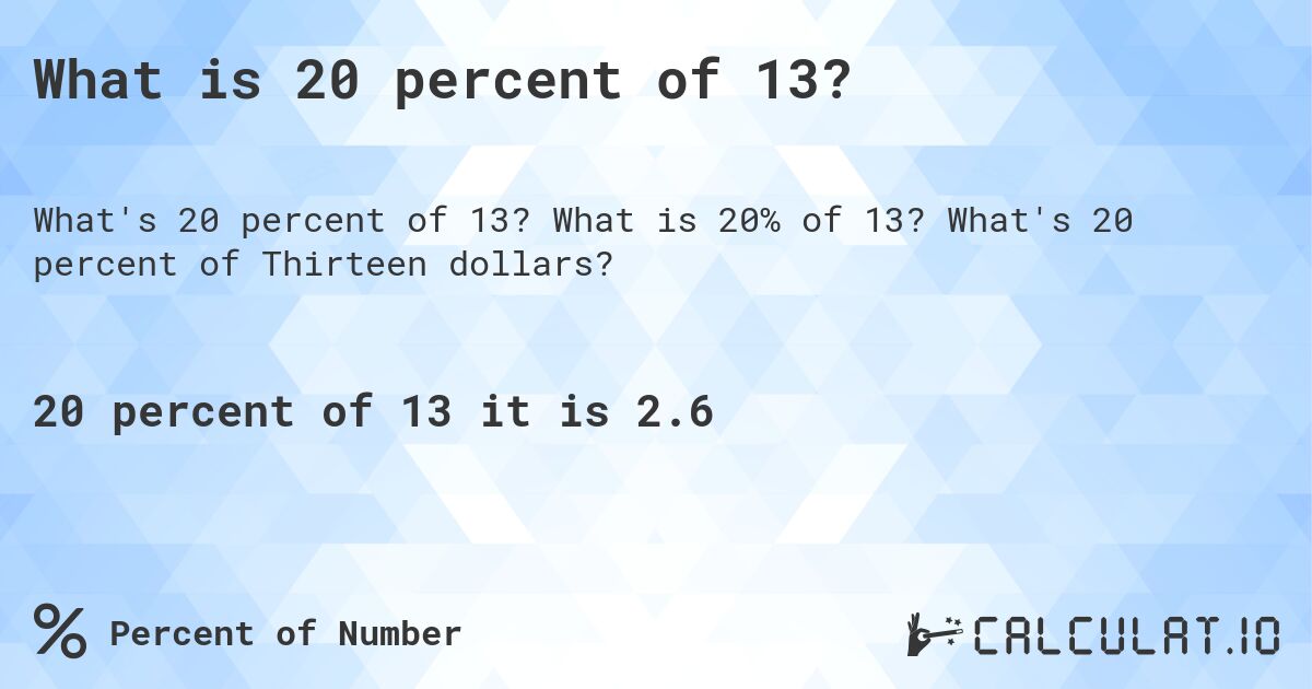 What is 20 percent of 13?. What is 20% of 13? What's 20 percent of Thirteen dollars?