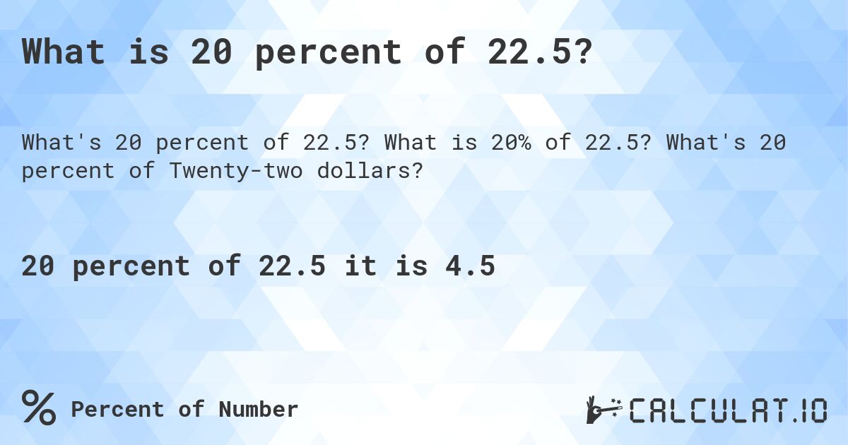What is 20 percent of 22.5?. What is 20% of 22.5? What's 20 percent of Twenty-two dollars?