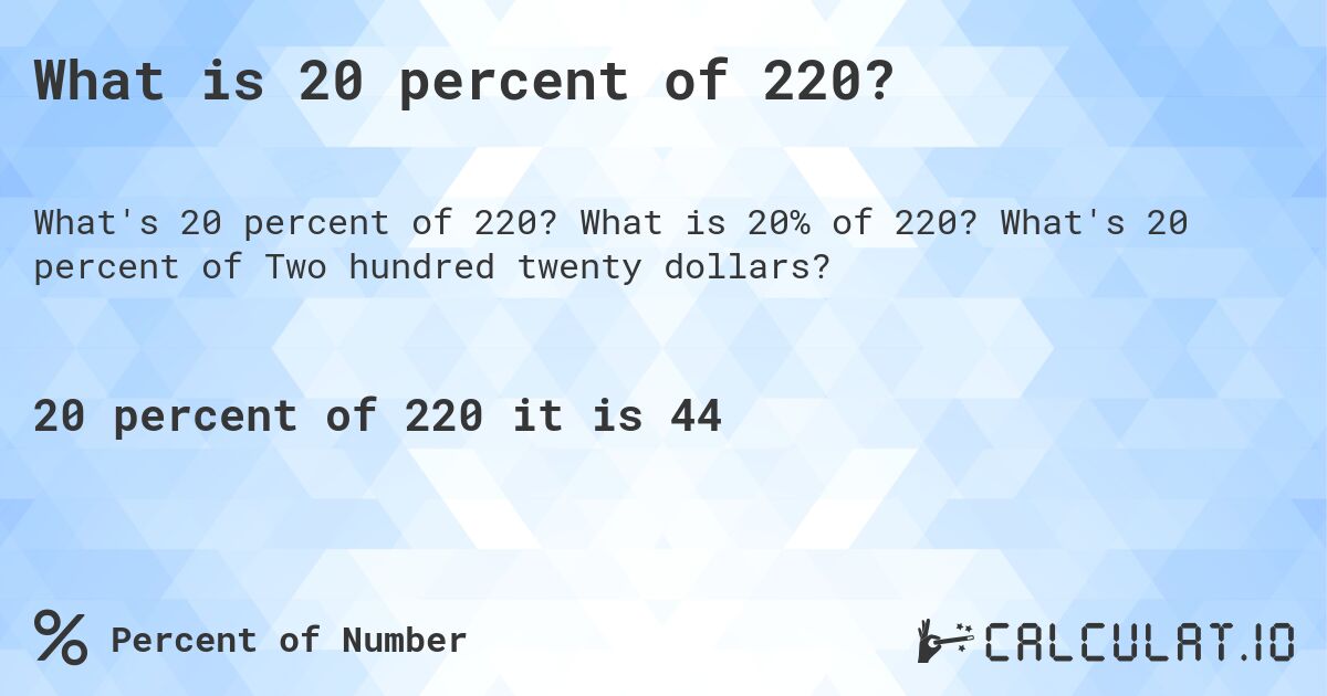 What is 20 percent of 220?. What is 20% of 220? What's 20 percent of Two hundred twenty dollars?