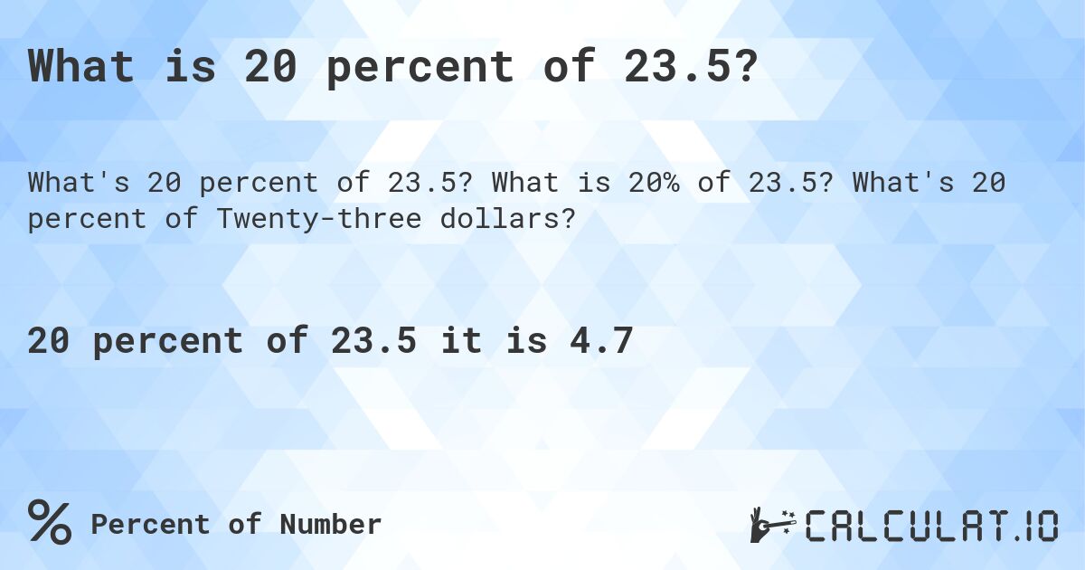 What is 20 percent of 23.5?. What is 20% of 23.5? What's 20 percent of Twenty-three dollars?