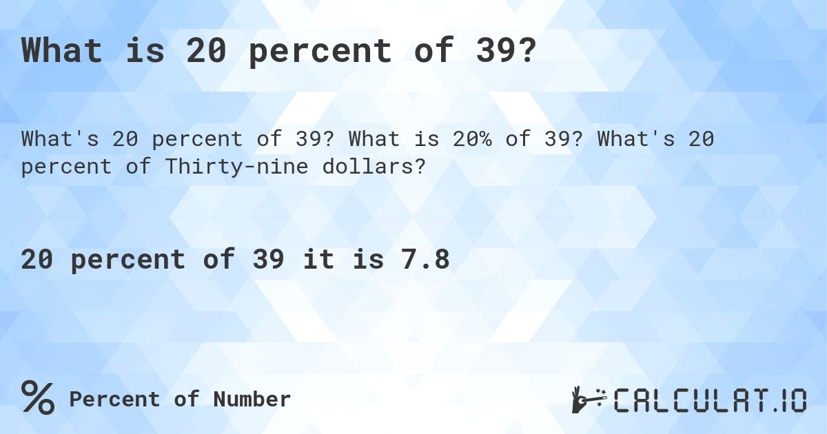 What is 20 percent of 39?. What is 20% of 39? What's 20 percent of Thirty-nine dollars?