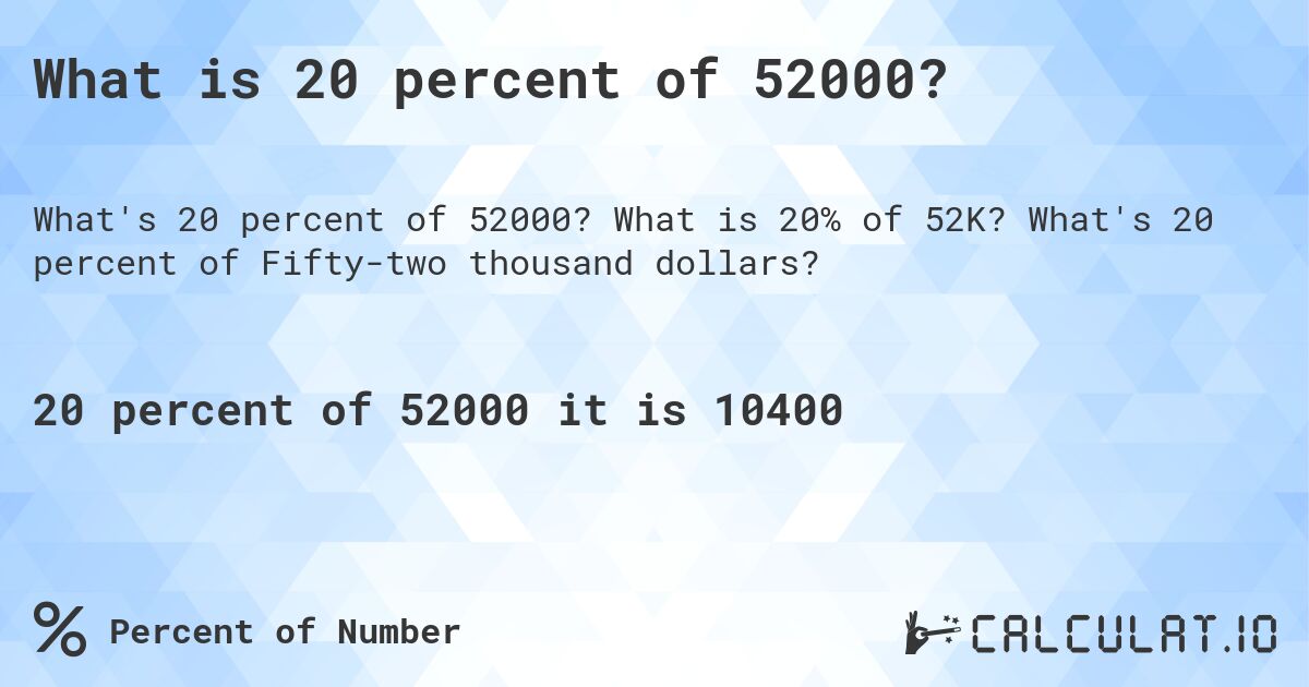 What is 20 percent of 52000?. What is 20% of 52K? What's 20 percent of Fifty-two thousand dollars?