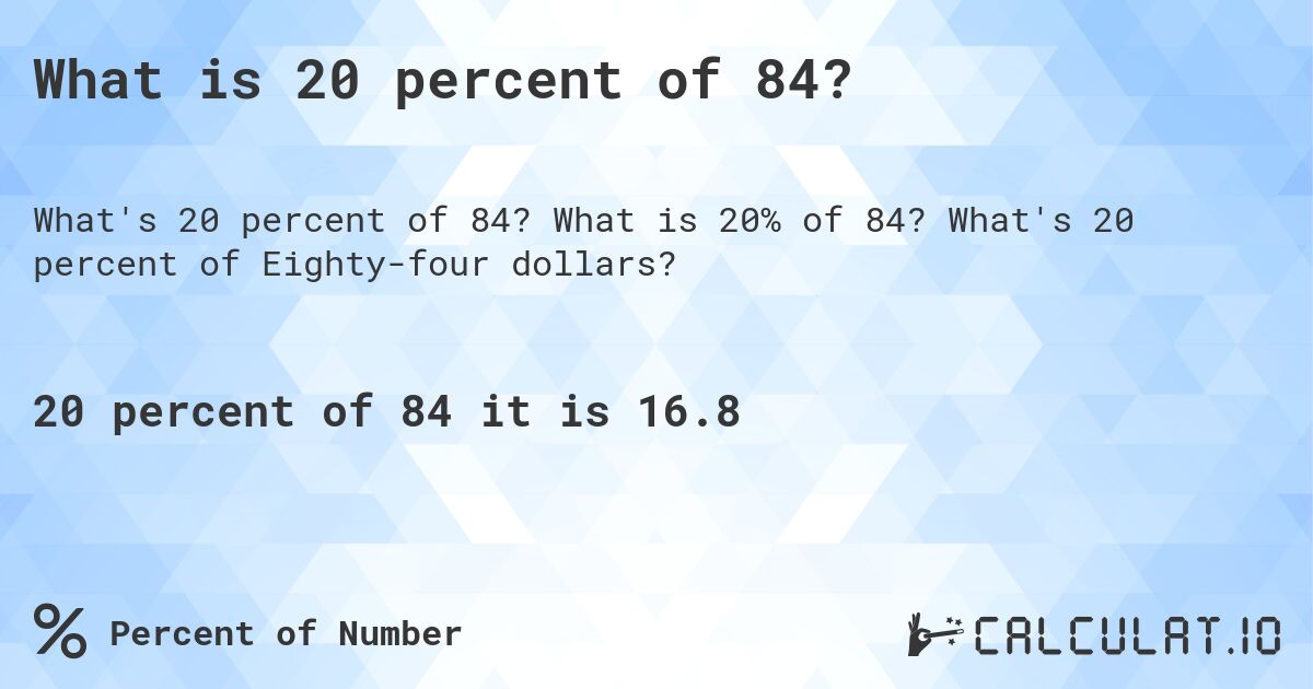 What is 20 percent of 84?. What is 20% of 84? What's 20 percent of Eighty-four dollars?