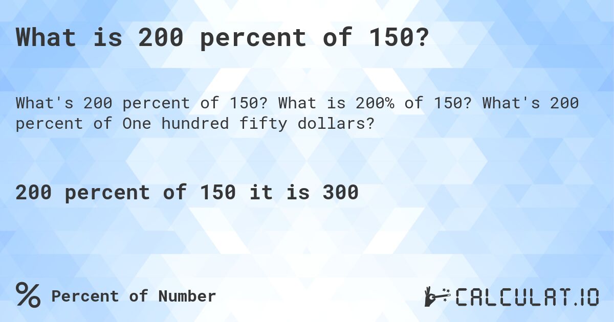 What is 200 percent of 150?. What is 200% of 150? What's 200 percent of One hundred fifty dollars?