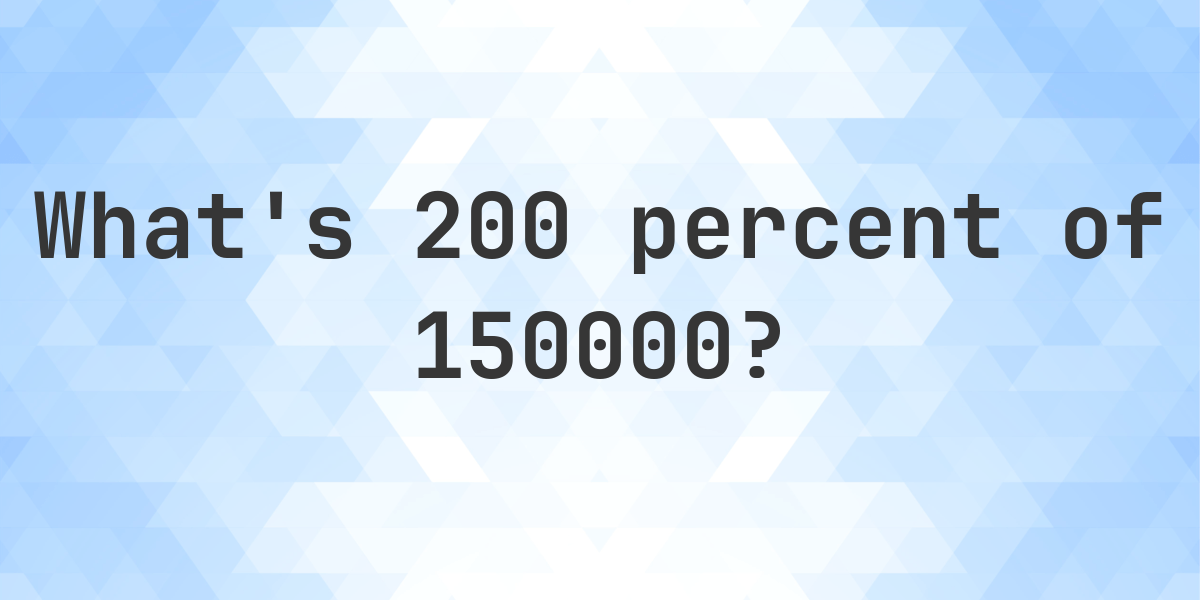 What Is 200 Percent Of 150000 Calculatio what-is-200-percent-of-150000-calculatio