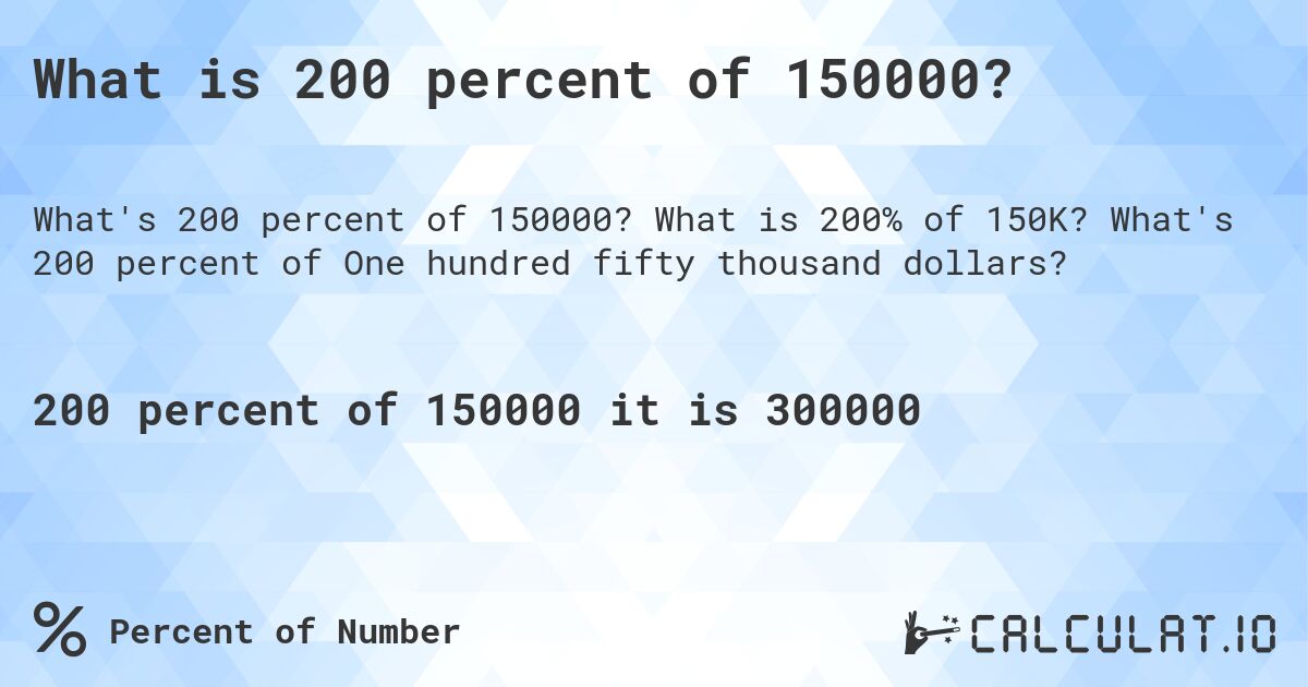 What is 200 percent of 150000?. What is 200% of 150K? What's 200 percent of One hundred fifty thousand dollars?