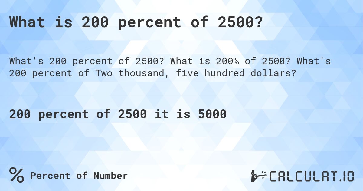 What is 200 percent of 2500?. What is 200% of 2500? What's 200 percent of Two thousand, five hundred dollars?