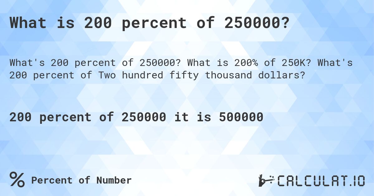 What is 200 percent of 250000?. What is 200% of 250K? What's 200 percent of Two hundred fifty thousand dollars?
