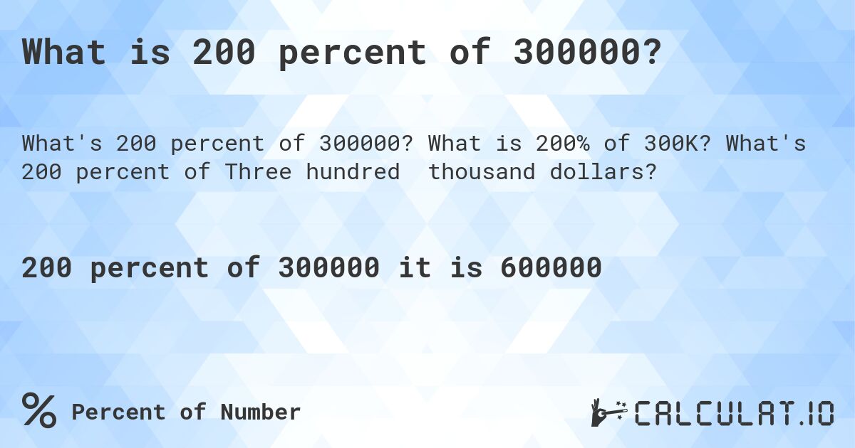 What is 200 percent of 300000?. What is 200% of 300K? What's 200 percent of Three hundred thousand dollars?