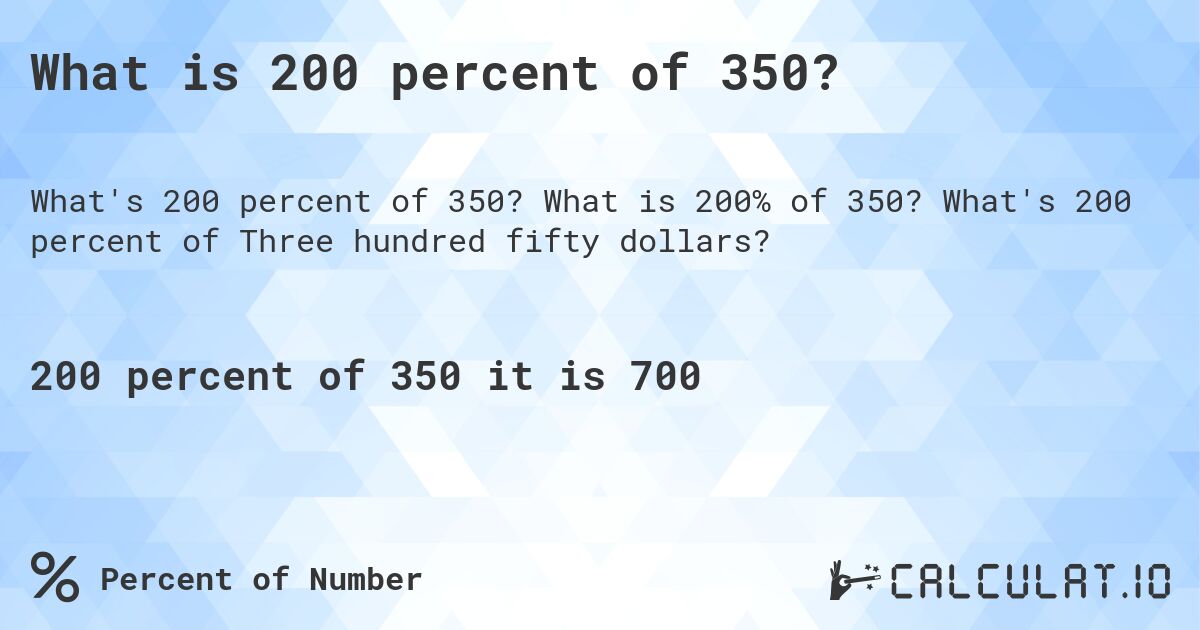 What is 200 percent of 350?. What is 200% of 350? What's 200 percent of Three hundred fifty dollars?