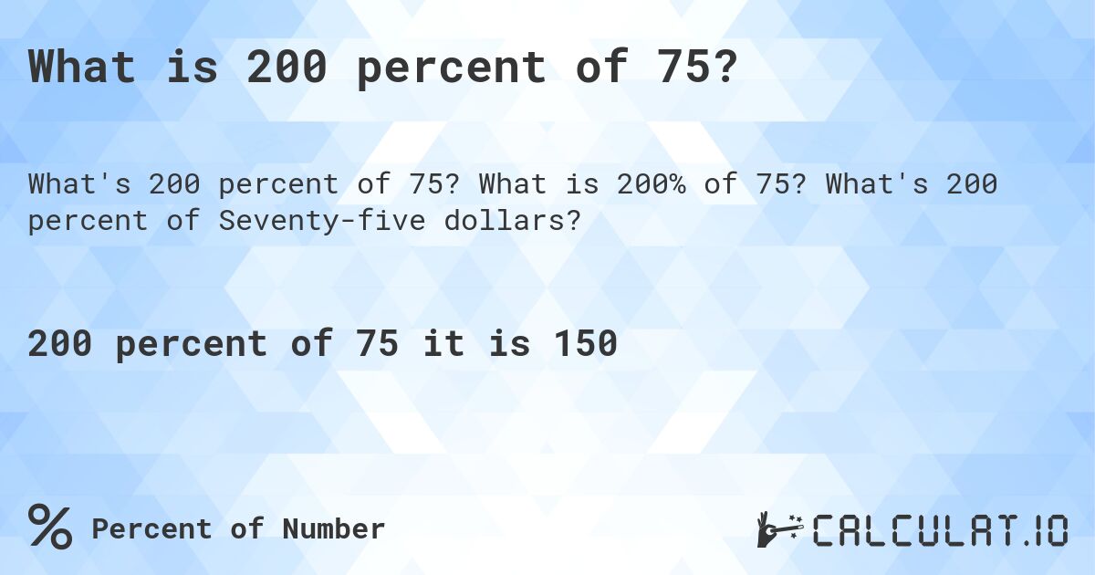 What is 200 percent of 75?. What is 200% of 75? What's 200 percent of Seventy-five dollars?