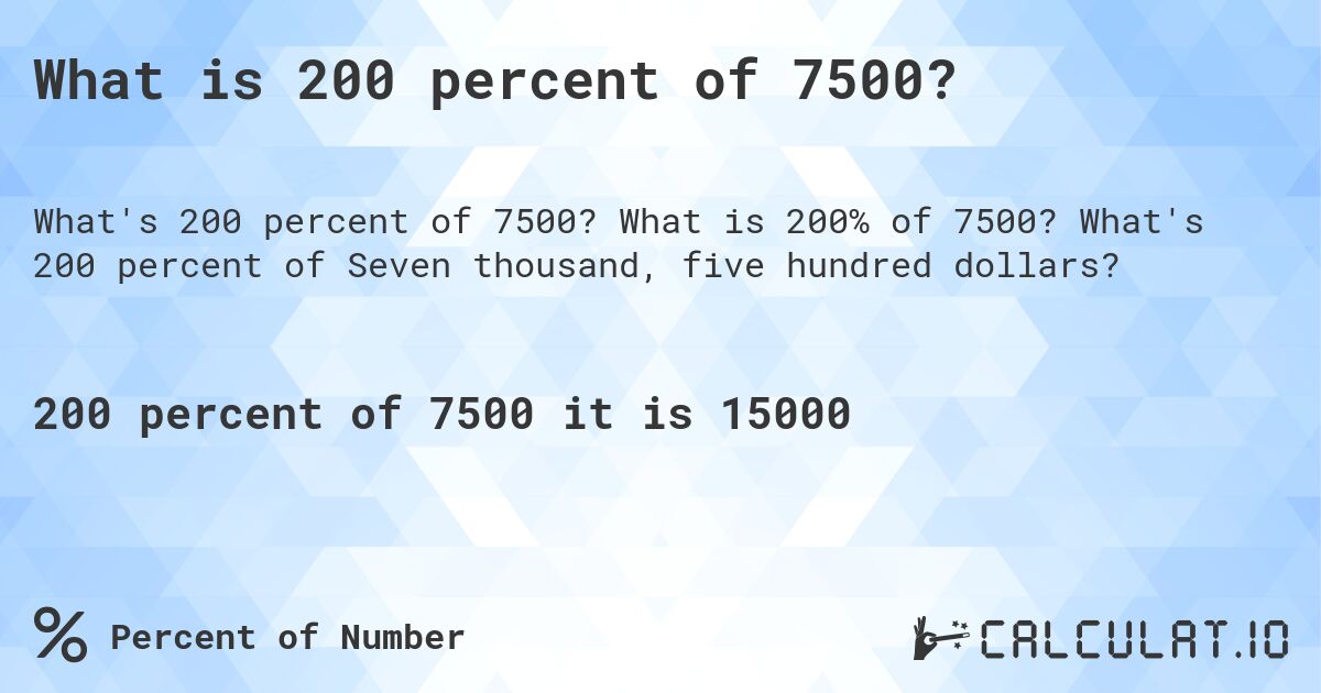 What is 200 percent of 7500?. What is 200% of 7500? What's 200 percent of Seven thousand, five hundred dollars?