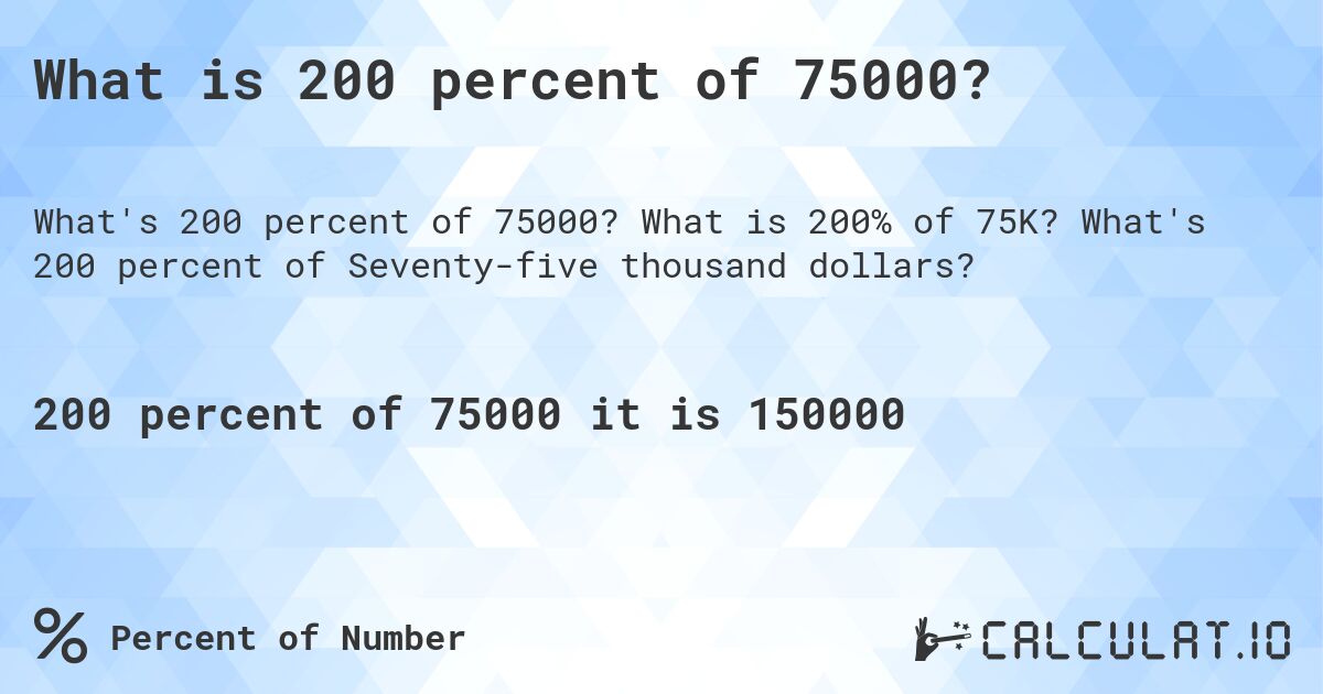 What is 200 percent of 75000?. What is 200% of 75K? What's 200 percent of Seventy-five thousand dollars?