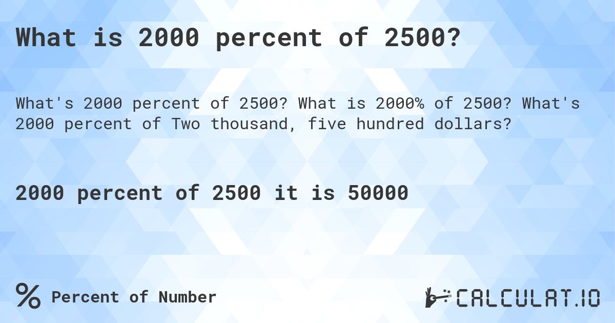 What is 2000 percent of 2500?. What is 2000% of 2500? What's 2000 percent of Two thousand, five hundred dollars?