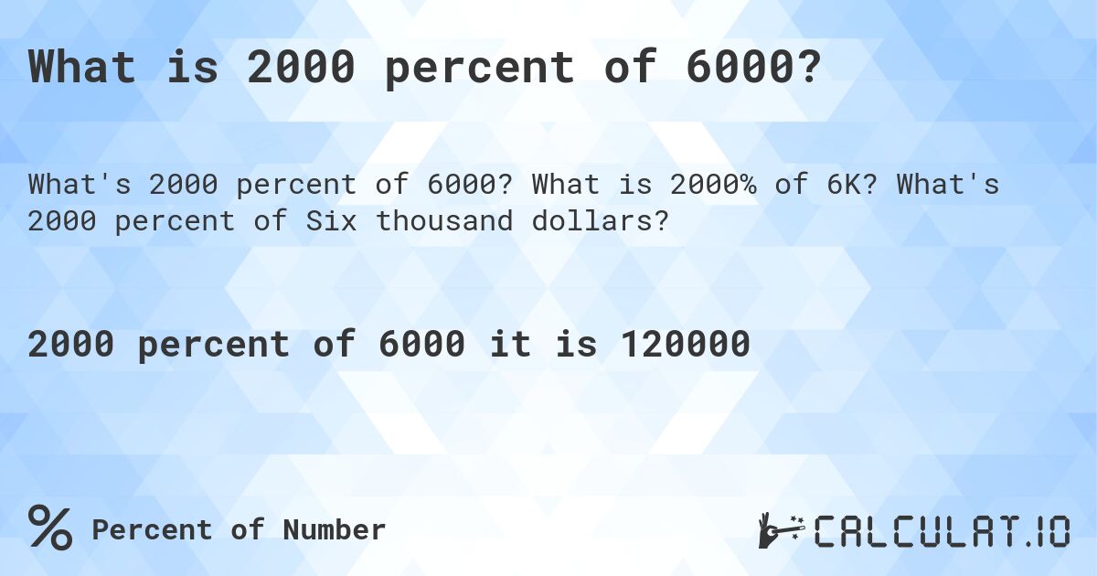 What is 2000 percent of 6000?. What is 2000% of 6K? What's 2000 percent of Six thousand dollars?