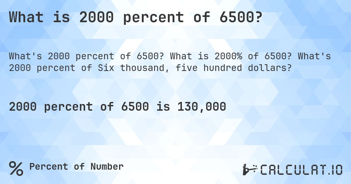 What is 2000 percent of 6500?. What is 2000% of 6500? What's 2000 percent of Six thousand, five hundred dollars?