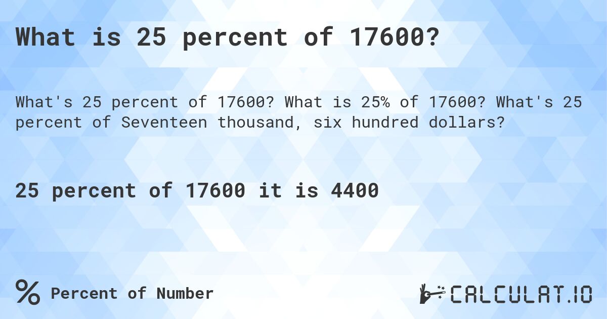 What is 25 percent of 17600?. What is 25% of 17600? What's 25 percent of Seventeen thousand, six hundred dollars?