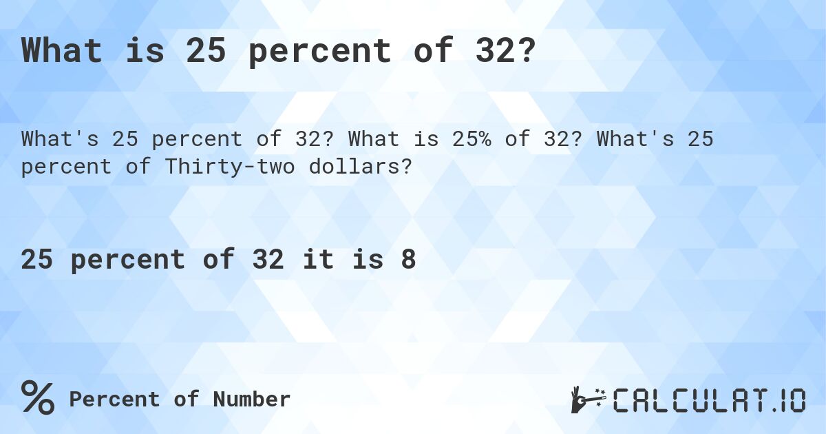 What is 25 percent of 32?. What is 25% of 32? What's 25 percent of Thirty-two dollars?