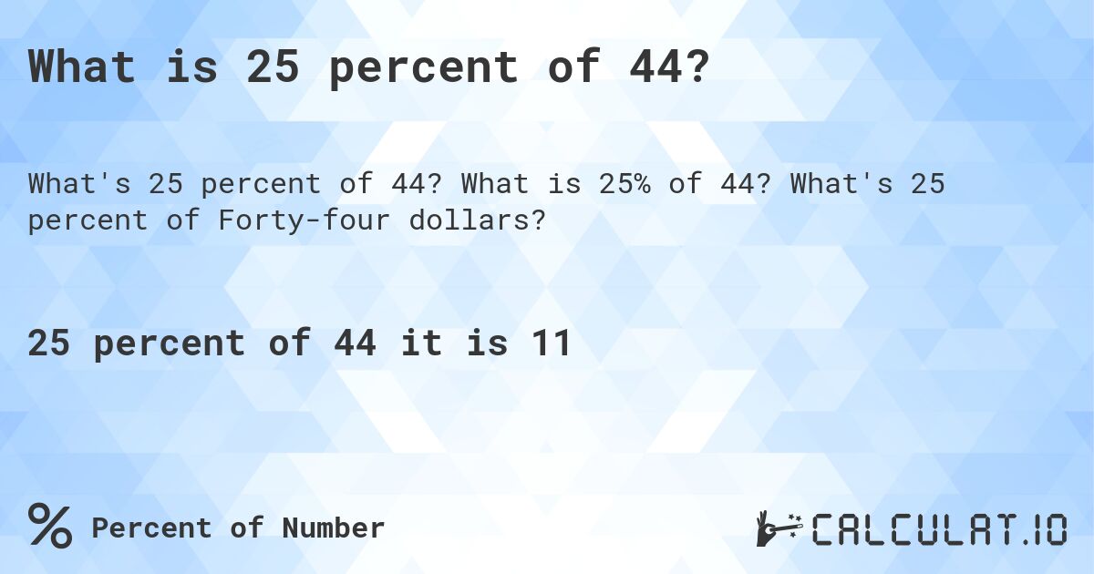 What is 25 percent of 44?. What is 25% of 44? What's 25 percent of Forty-four dollars?