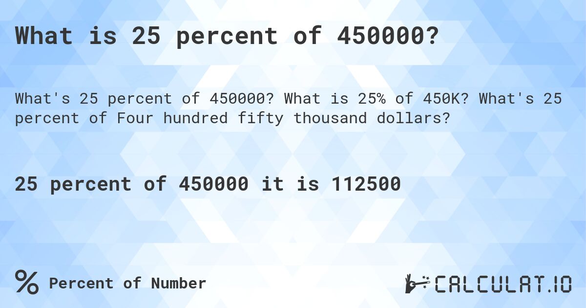 What is 25 percent of 450000?. What is 25% of 450K? What's 25 percent of Four hundred fifty thousand dollars?
