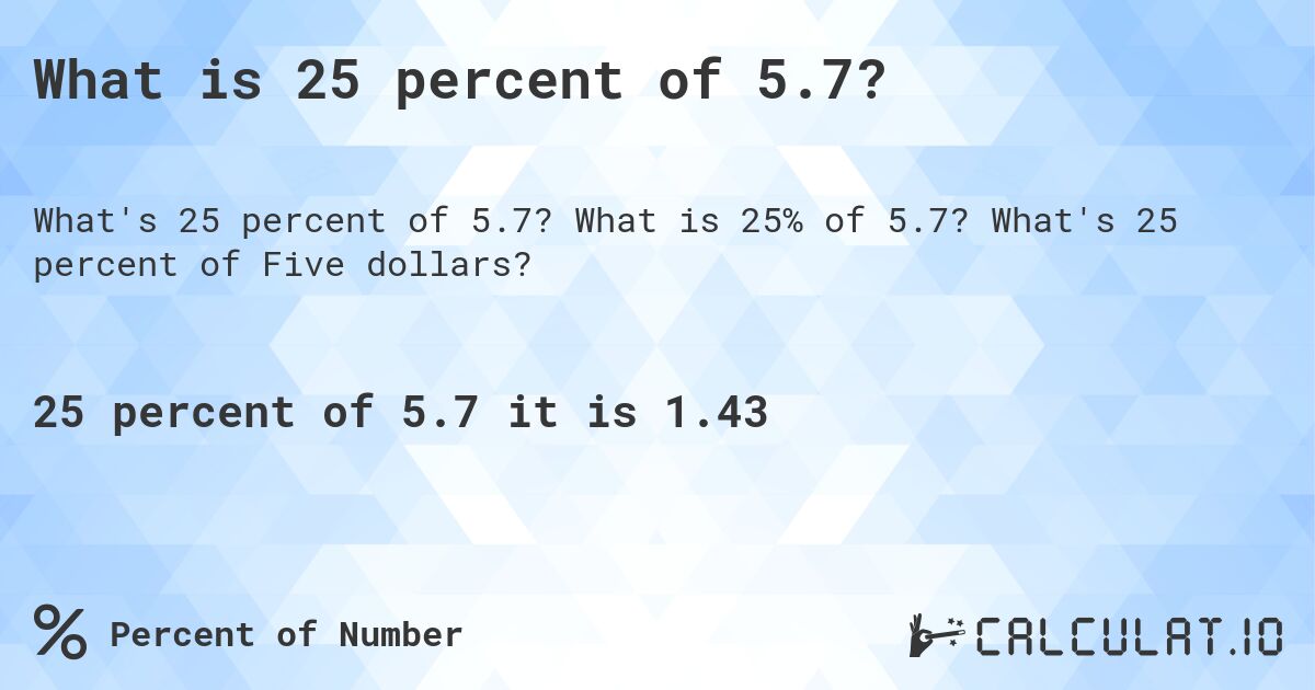 What is 25 percent of 5.7?. What is 25% of 5.7? What's 25 percent of Five dollars?