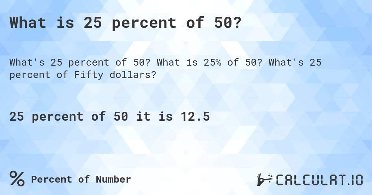 What is 25 percent of 50?. What is 25% of 50? What's 25 percent of Fifty dollars?