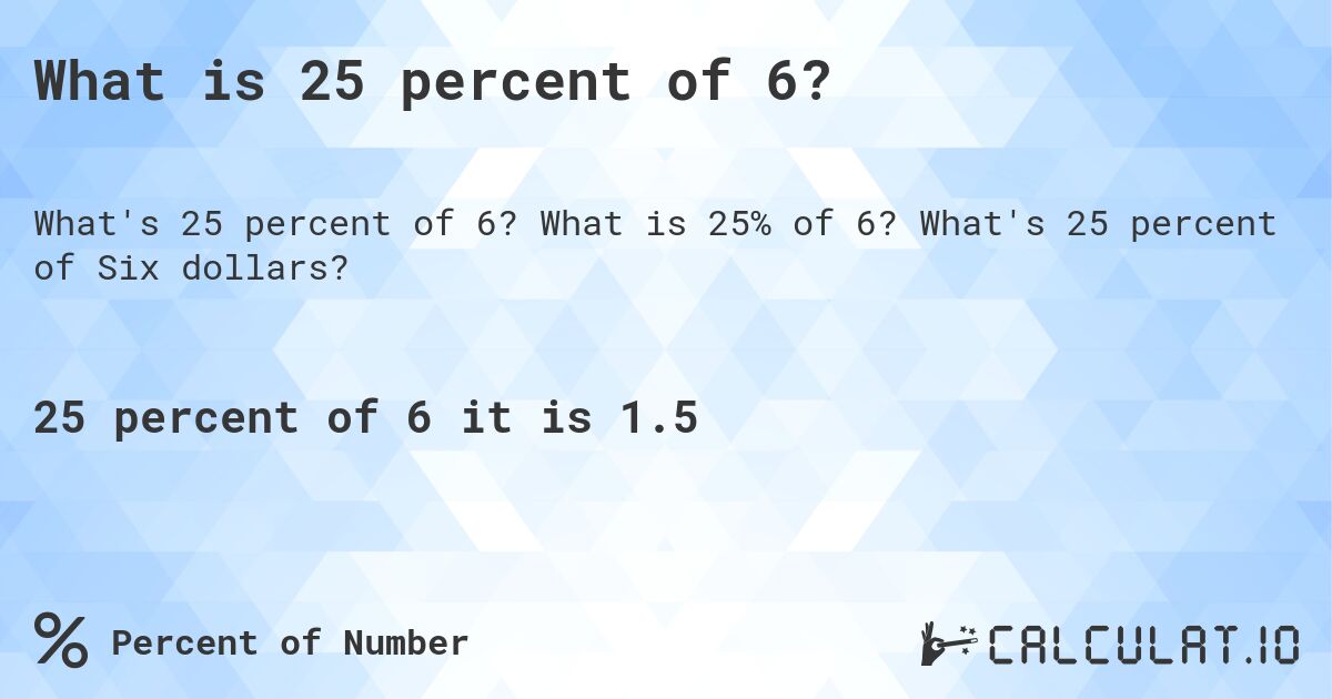 What is 25 percent of 6?. What is 25% of 6? What's 25 percent of Six dollars?