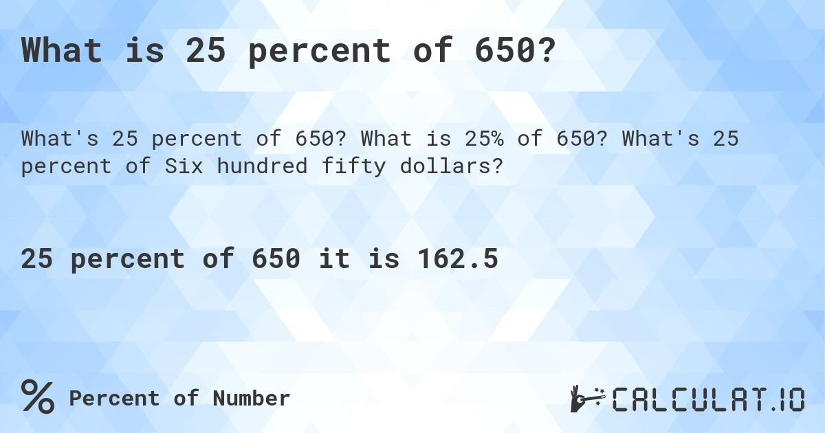 What is 25 percent of 650?. What is 25% of 650? What's 25 percent of Six hundred fifty dollars?
