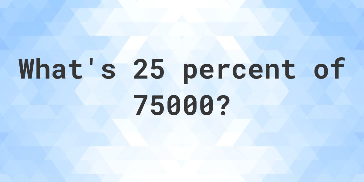 What Is 25 Percent Of 75000 Calculatio