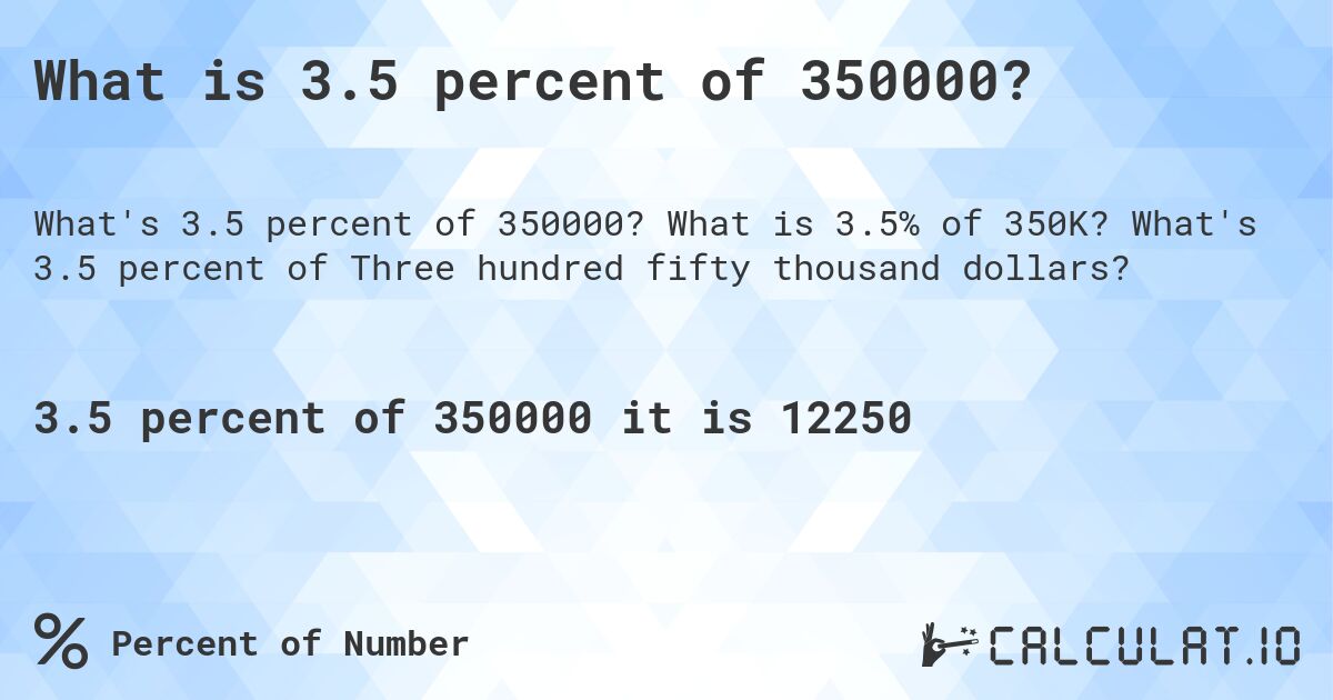 What is 3.5 percent of 350000?. What is 3.5% of 350K? What's 3.5 percent of Three hundred fifty thousand dollars?