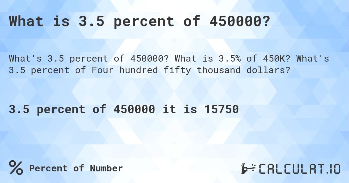 What is 3.5 percent of 450000?. What is 3.5% of 450K? What's 3.5 percent of Four hundred fifty thousand dollars?