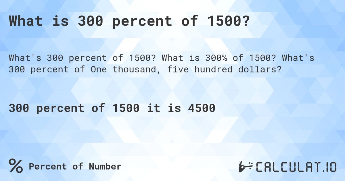 What is 300 percent of 1500?. What is 300% of 1500? What's 300 percent of One thousand, five hundred dollars?