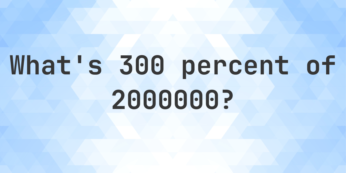 What Is 300 Percent Of 2000000 Calculatio what-is-300-percent-of-2000000-calculatio
