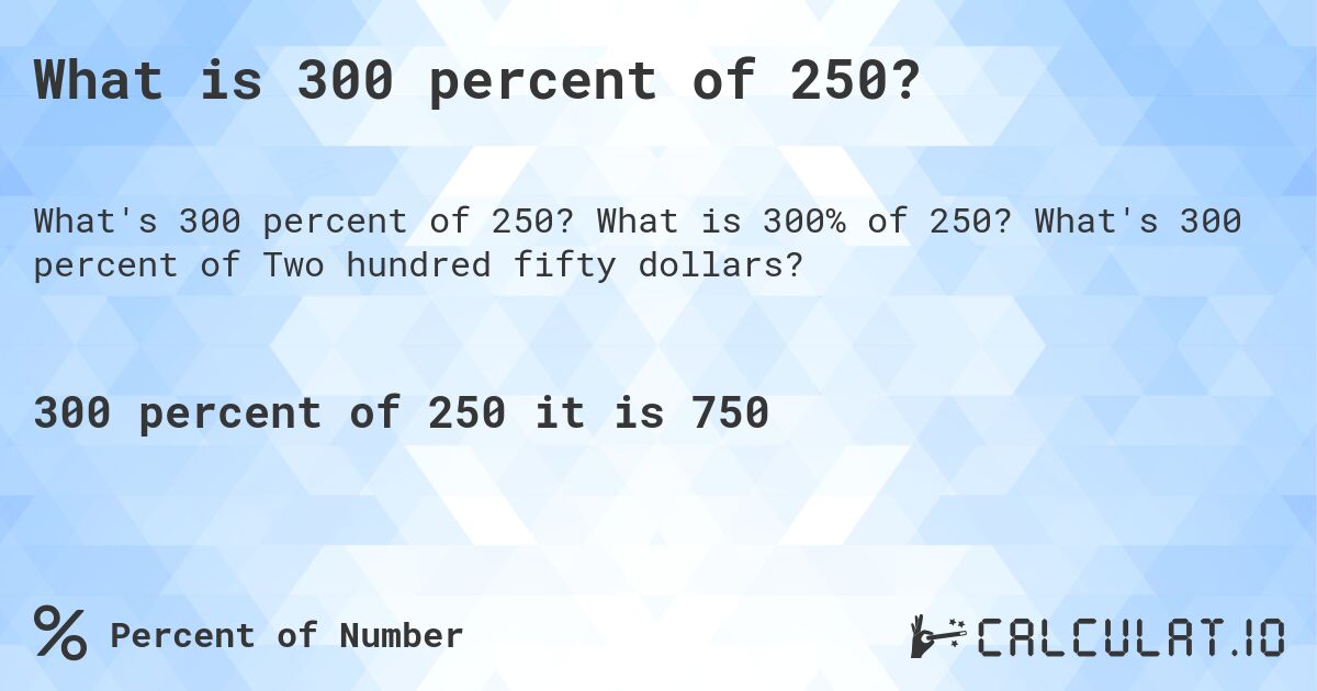 What is 300 percent of 250?. What is 300% of 250? What's 300 percent of Two hundred fifty dollars?