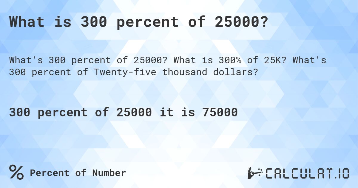 What is 300 percent of 25000?. What is 300% of 25K? What's 300 percent of Twenty-five thousand dollars?
