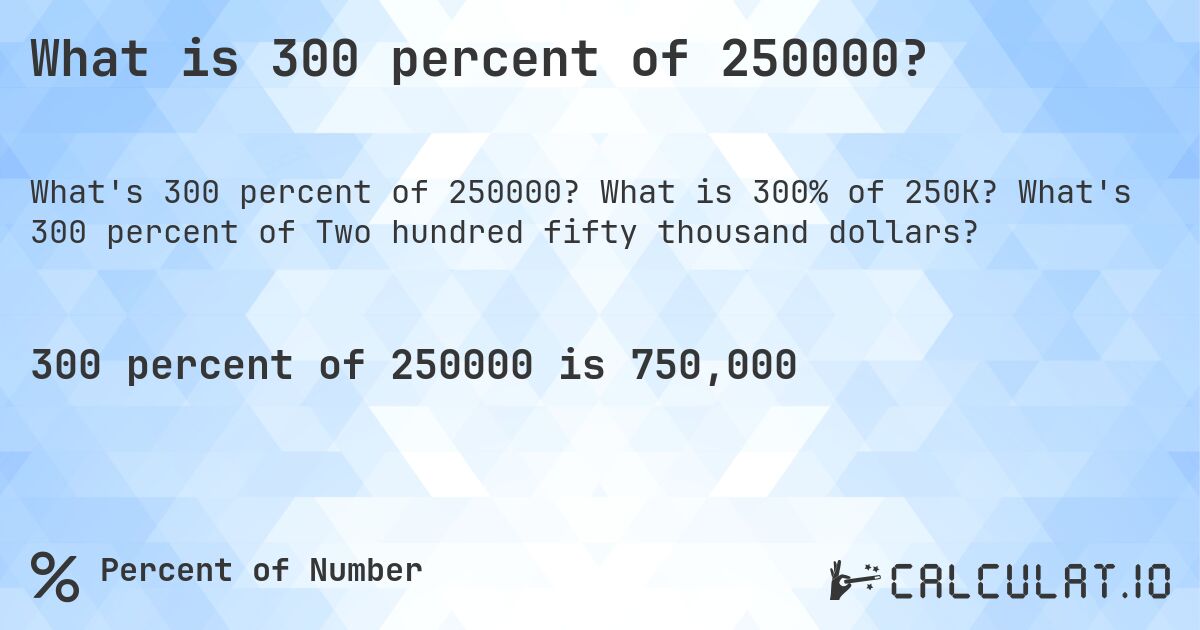 What is 300 percent of 250000?. What is 300% of 250K? What's 300 percent of Two hundred fifty thousand dollars?