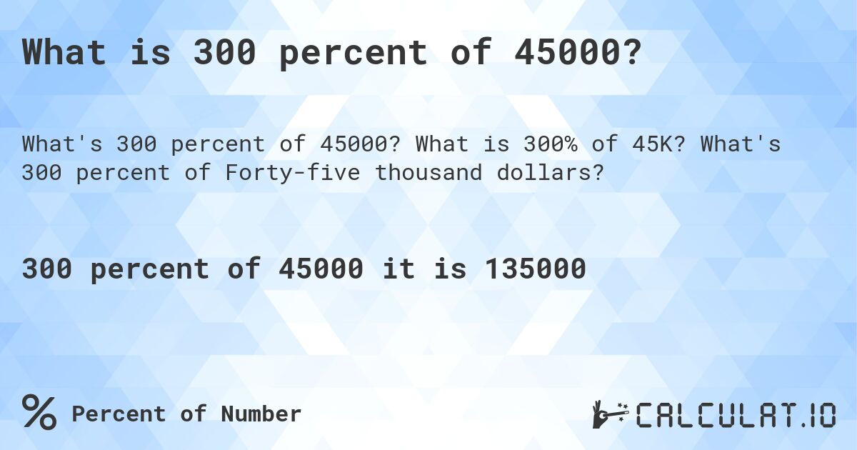 What is 300 percent of 45000?. What is 300% of 45K? What's 300 percent of Forty-five thousand dollars?