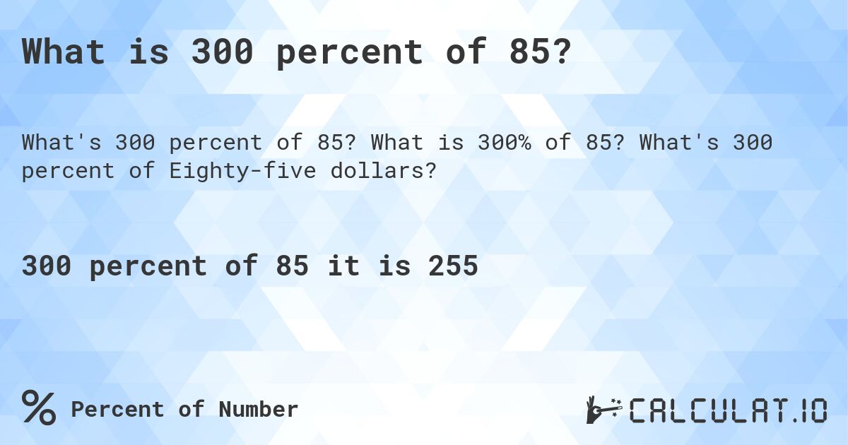 What is 300 percent of 85?. What is 300% of 85? What's 300 percent of Eighty-five dollars?