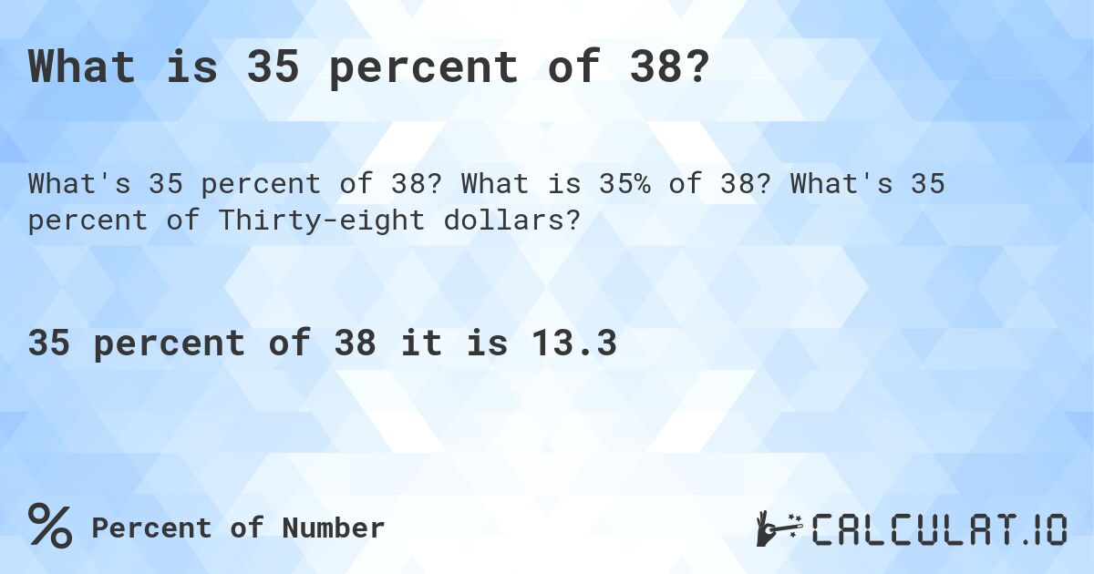 What is 35 percent of 38?. What is 35% of 38? What's 35 percent of Thirty-eight dollars?