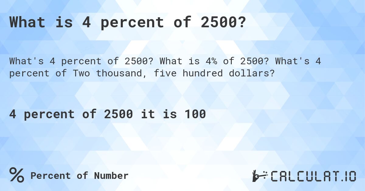 What is 4 percent of 2500?. What is 4% of 2500? What's 4 percent of Two thousand, five hundred dollars?
