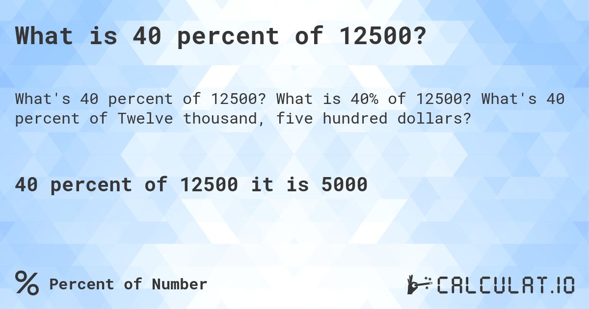 What is 40 percent of 12500?. What is 40% of 12500? What's 40 percent of Twelve thousand, five hundred dollars?