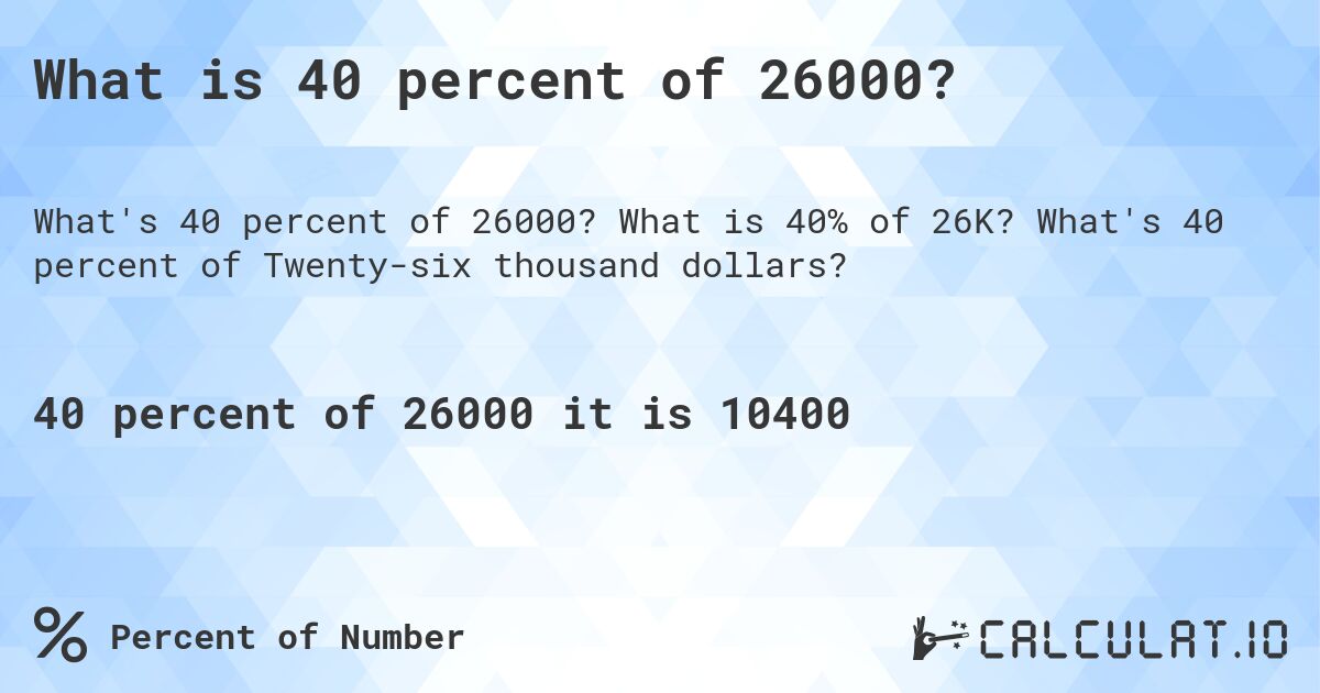 What is 40 percent of 26000?. What is 40% of 26K? What's 40 percent of Twenty-six thousand dollars?