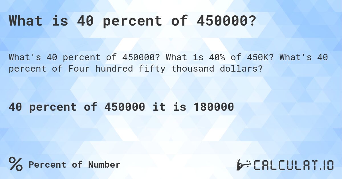What is 40 percent of 450000?. What is 40% of 450K? What's 40 percent of Four hundred fifty thousand dollars?