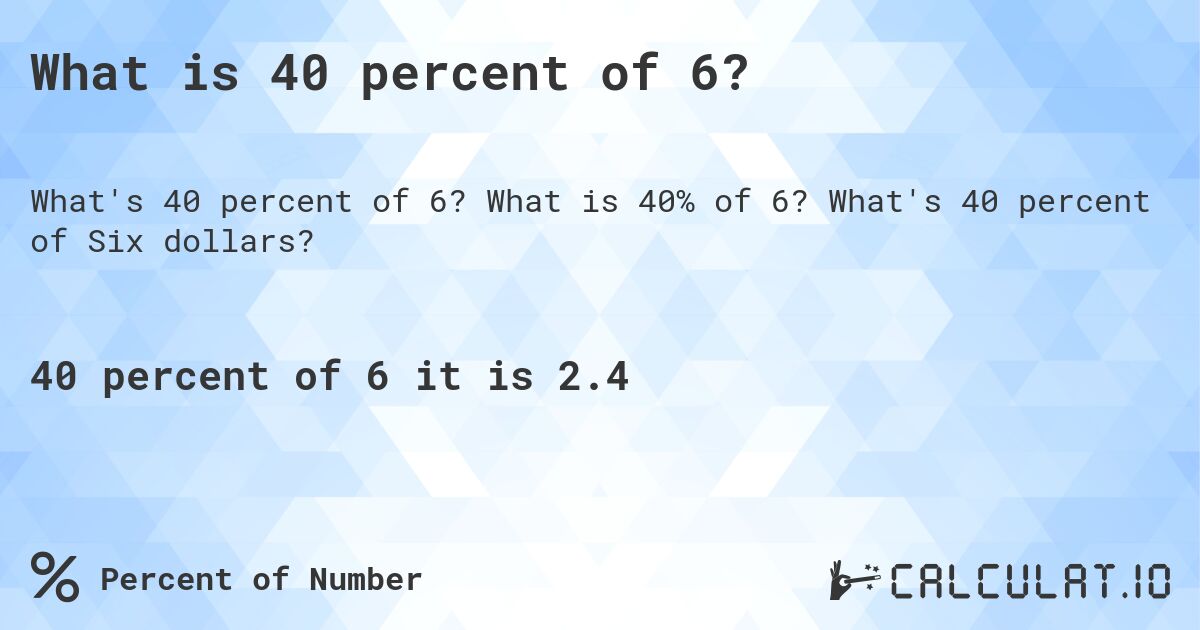 What is 40 percent of 6?. What is 40% of 6? What's 40 percent of Six dollars?