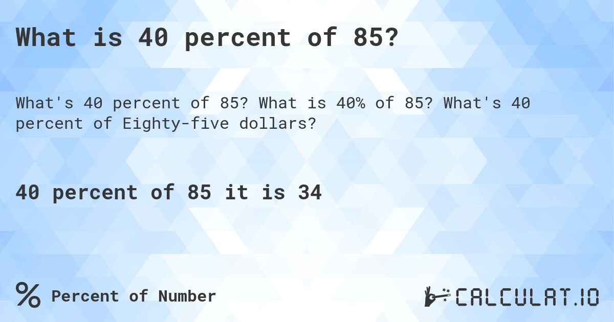 What is 40 percent of 85?. What is 40% of 85? What's 40 percent of Eighty-five dollars?