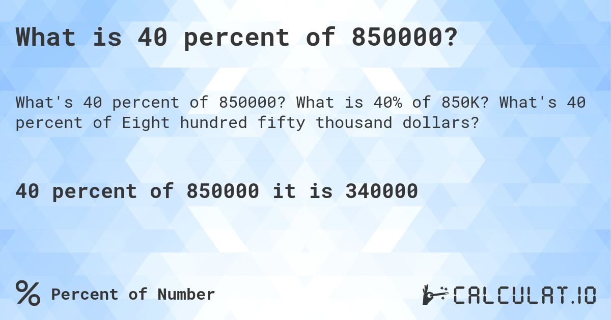 What is 40 percent of 850000?. What is 40% of 850K? What's 40 percent of Eight hundred fifty thousand dollars?